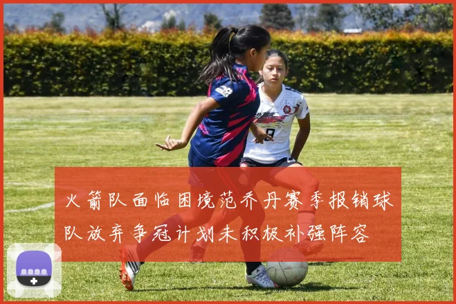 火箭队面临困境范乔丹赛季报销球队放弃争冠计划未积极补强阵容