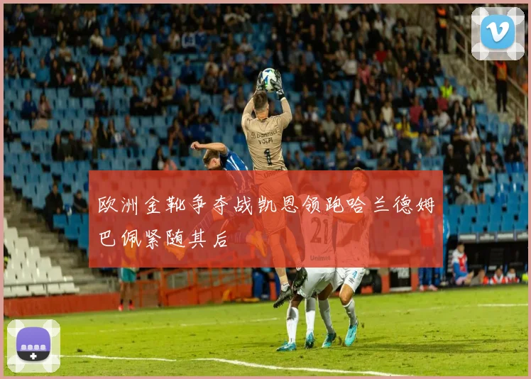 欧洲金靴争夺战凯恩领跑哈兰德姆巴佩紧随其后