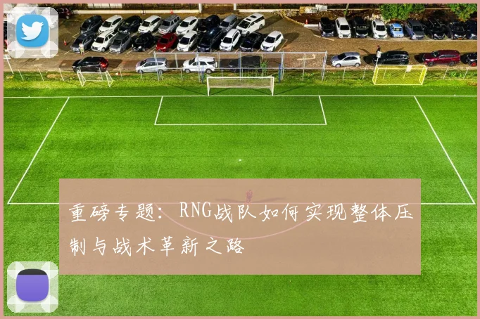 重磅专题：RNG战队如何实现整体压制与战术革新之路