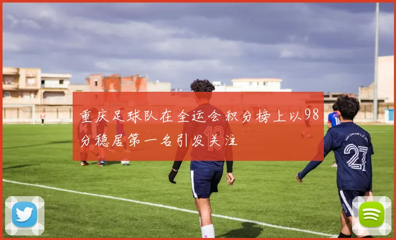 重庆足球队在全运会积分榜上以98分稳居第一名引发关注