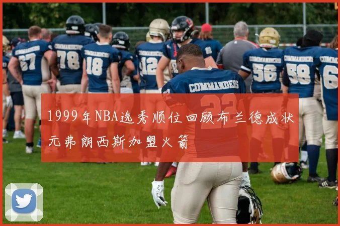 1999年NBA选秀顺位回顾布兰德成状元弗朗西斯加盟火箭