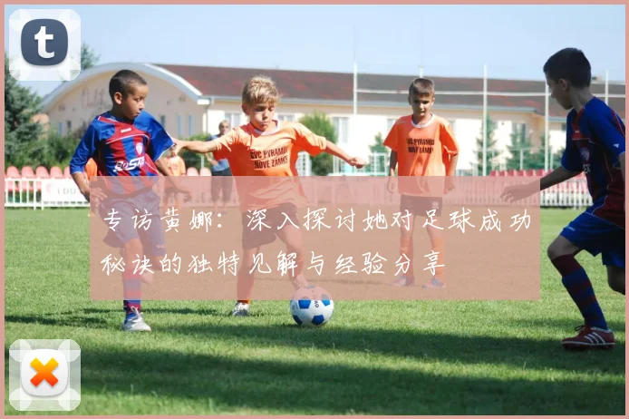 专访黄娜：深入探讨她对足球成功秘诀的独特见解与经验分享