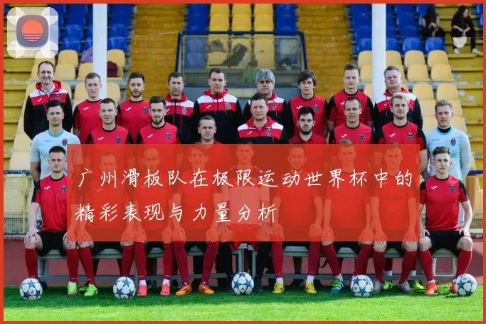 广州滑板队在极限运动世界杯中的精彩表现与力量分析